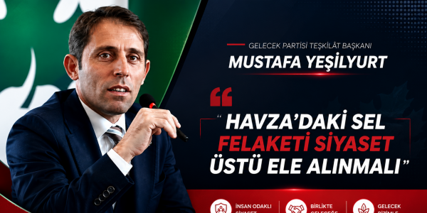Gelecek Partisi Teşkilât Başkanı Mustafa Yeşilyurt Havza’daki Sel Felaketi Siyaset Üstü Ele Alınmalı